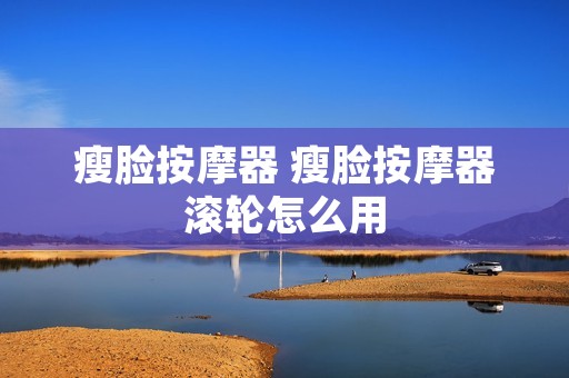 瘦脸按摩器 瘦脸按摩器滚轮怎么用