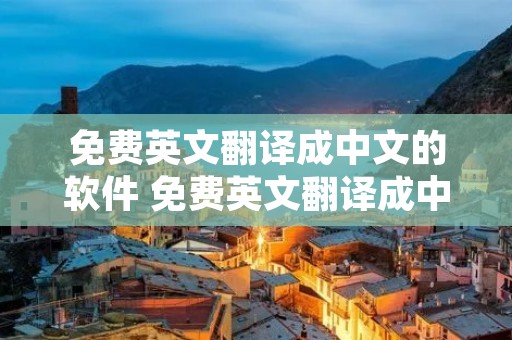 免费英文翻译成中文的软件 免费英文翻译成中文的软件有哪些