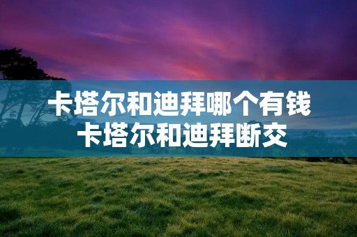 卡塔尔和迪拜哪个有钱 卡塔尔和迪拜断交