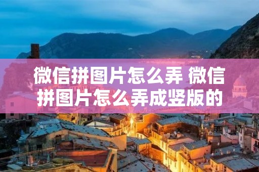 微信拼图片怎么弄 微信拼图片怎么弄成竖版的