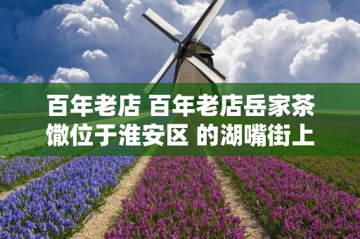 百年老店 百年老店岳家茶馓位于淮安区 的湖嘴街上