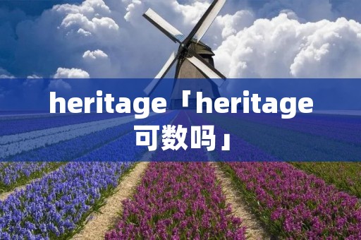 heritage「heritage可数吗」 heritage「heritage可数吗」