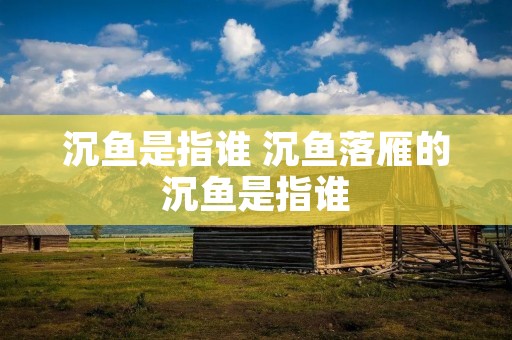 沉鱼是指谁 沉鱼落雁的沉鱼是指谁 沉鱼是指谁 沉鱼落雁的沉鱼是指谁