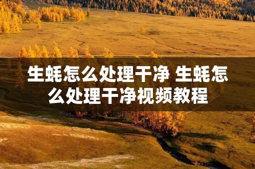 生蚝怎么处理干净 生蚝怎么处理干净视频教程 生蚝怎么处理干净 生蚝怎么处理干净视频教程