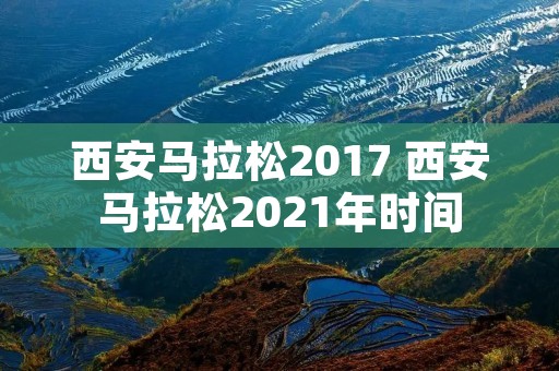 西安马拉松2017 西安马拉松2021年时间