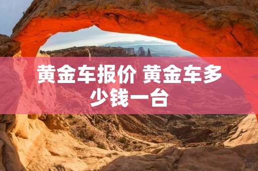 黄金车报价 黄金车多少钱一台 黄金车报价 黄金车多少钱一台