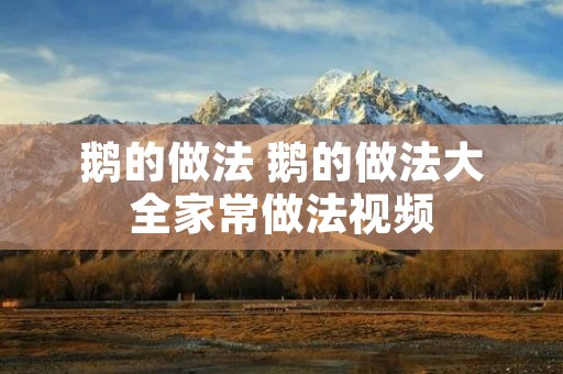 鹅的做法 鹅的做法大全家常做法视频