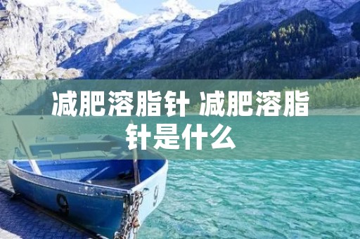 减肥溶脂针 减肥溶脂针是什么 减肥溶脂针 减肥溶脂针是什么