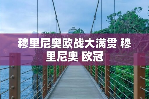 穆里尼奥欧战大满贯 穆里尼奥 欧冠 穆里尼奥欧战大满贯 穆里尼奥 欧冠