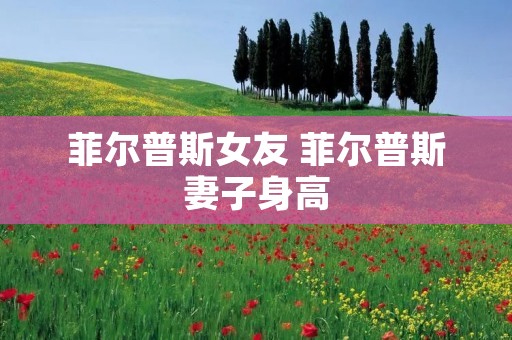 菲尔普斯女友 菲尔普斯妻子身高