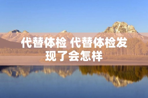 代替体检 代替体检发现了会怎样