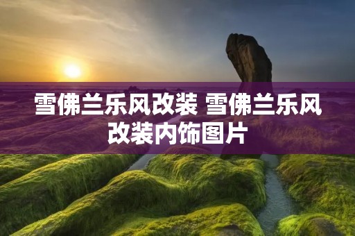雪佛兰乐风改装 雪佛兰乐风改装内饰图片 雪佛兰乐风改装 雪佛兰乐风改装内饰图片