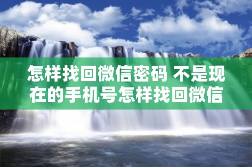 怎样找回微信密码 不是现在的手机号怎样找回微信密码