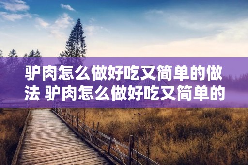 驴肉怎么做好吃又简单的做法 驴肉怎么做好吃又简单的做法清炖驴肉 驴肉怎么做好吃又简单的做法 驴肉怎么做好吃又简单的做法清炖驴肉