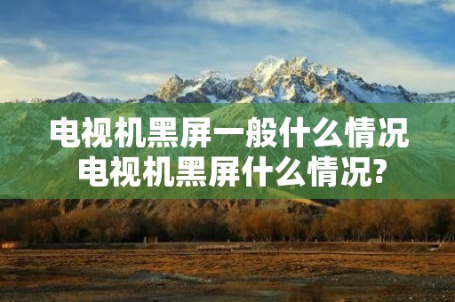 电视机黑屏一般什么情况 电视机黑屏什么情况?