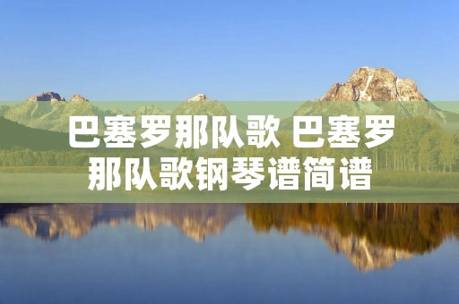巴塞罗那队歌 巴塞罗那队歌钢琴谱简谱 巴塞罗那队歌 巴塞罗那队歌钢琴谱简谱
