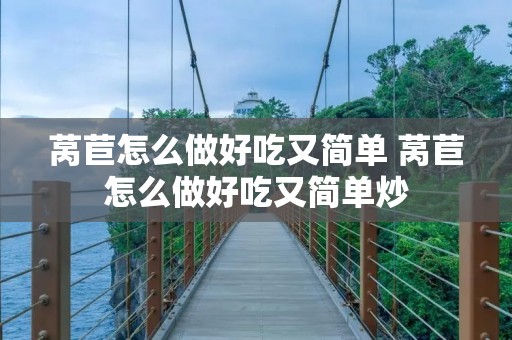 莴苣怎么做好吃又简单 莴苣怎么做好吃又简单炒