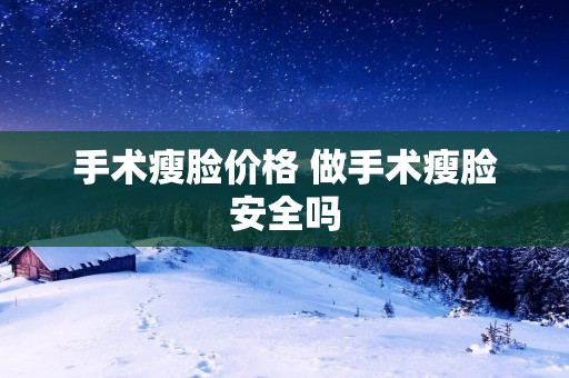 手术瘦脸价格 做手术瘦脸安全吗