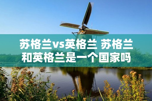 苏格兰vs英格兰 苏格兰和英格兰是一个国家吗 苏格兰vs英格兰 苏格兰和英格兰是一个国家吗