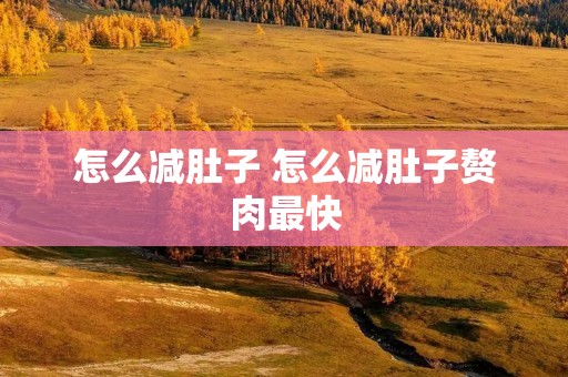 怎么减肚子 怎么减肚子赘肉最快 怎么减肚子 怎么减肚子赘肉最快