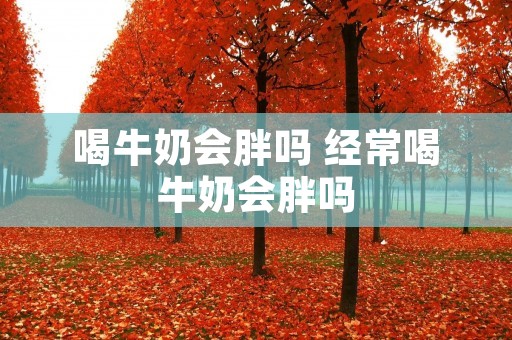 喝牛奶会胖吗 经常喝牛奶会胖吗 喝牛奶会胖吗 经常喝牛奶会胖吗