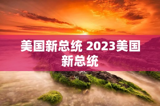 美国新总统 2023美国新总统