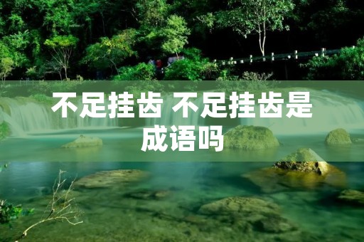 不足挂齿 不足挂齿是成语吗 不足挂齿 不足挂齿是成语吗
