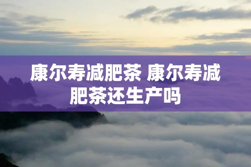 康尔寿减肥茶 康尔寿减肥茶还生产吗 康尔寿减肥茶 康尔寿减肥茶还生产吗