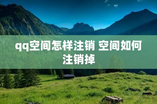 qq空间怎样注销 空间如何注销掉