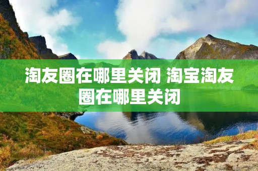淘友圈在哪里关闭 淘宝淘友圈在哪里关闭