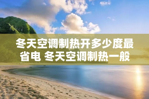 冬天空调制热开多少度最省电 冬天空调制热一般开多少度省电 冬天空调制热开多少度最省电 冬天空调制热一般开多少度省电