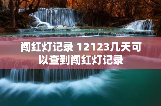 闯红灯记录 12123几天可以查到闯红灯记录