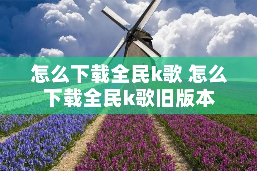 怎么下载全民k歌 怎么下载全民k歌旧版本