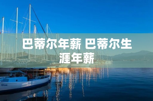 巴蒂尔年薪 巴蒂尔生涯年薪 巴蒂尔年薪 巴蒂尔生涯年薪