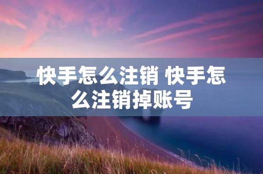 快手怎么注销 快手怎么注销掉账号 快手怎么注销 快手怎么注销掉账号