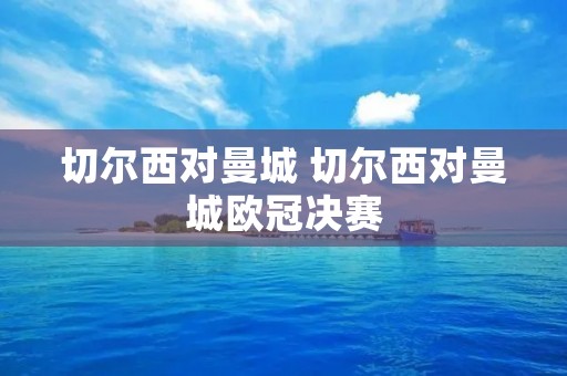 切尔西对曼城 切尔西对曼城欧冠决赛 切尔西对曼城 切尔西对曼城欧冠决赛