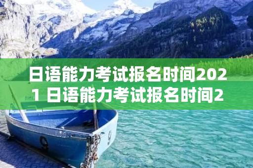 日语能力考试报名时间2021 日语能力考试报名时间2021级
