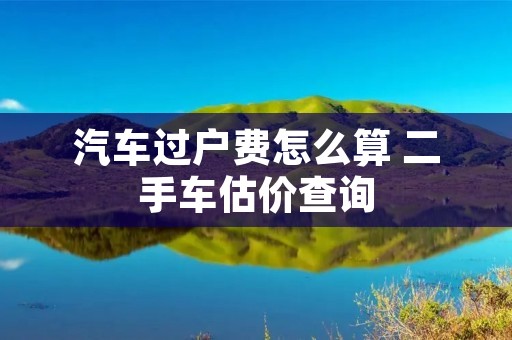 汽车过户费怎么算 二手车估价查询