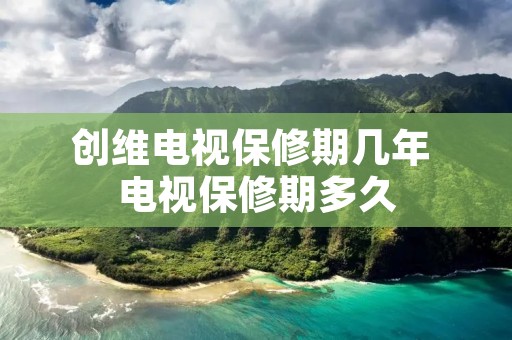 创维电视保修期几年 电视保修期多久 创维电视保修期几年 电视保修期多久