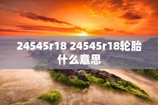 24545r18 24545r18轮胎什么意思 24545r18 24545r18轮胎什么意思