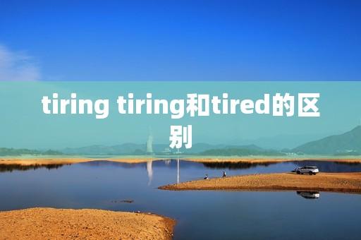 tiring tiring和tired的区别
