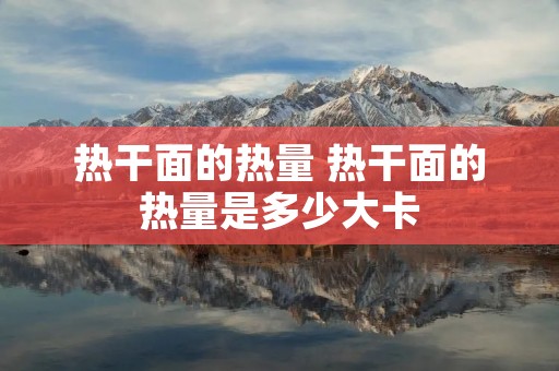 热干面的热量 热干面的热量是多少大卡