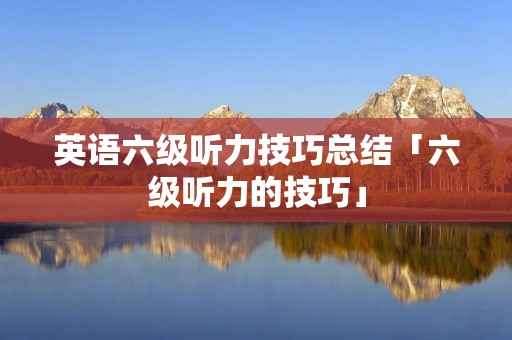 英语六级听力技巧总结「六级听力的技巧」