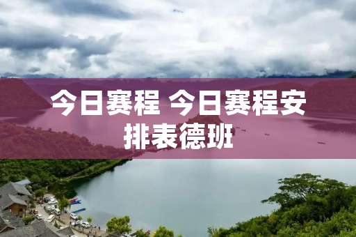 今日赛程 今日赛程安排表德班 今日赛程 今日赛程安排表德班