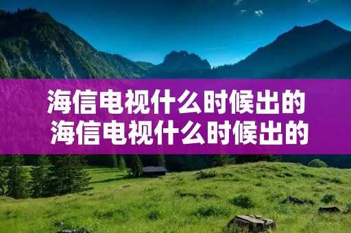 海信电视什么时候出的 海信电视什么时候出的产品