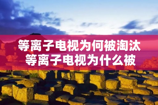 等离子电视为何被淘汰 等离子电视为什么被淘汰了