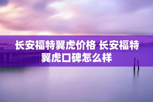 长安福特翼虎价格 长安福特翼虎口碑怎么样