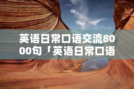 英语日常口语交流8000句「英语日常口语交流8000句下载」