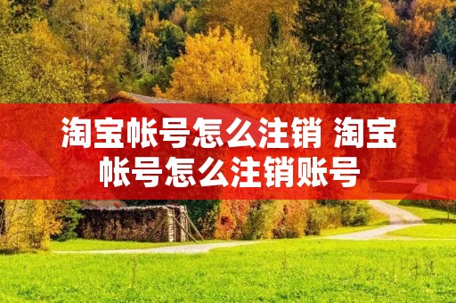 淘宝帐号怎么注销 淘宝帐号怎么注销账号