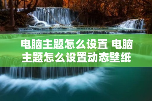 电脑主题怎么设置 电脑主题怎么设置动态壁纸